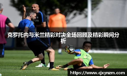克罗托内与米兰精彩对决全场回顾及精彩瞬间分析